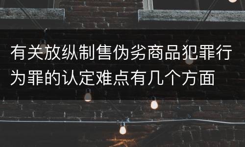 有关放纵制售伪劣商品犯罪行为罪的认定难点有几个方面