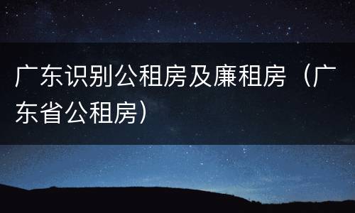 广东识别公租房及廉租房（广东省公租房）
