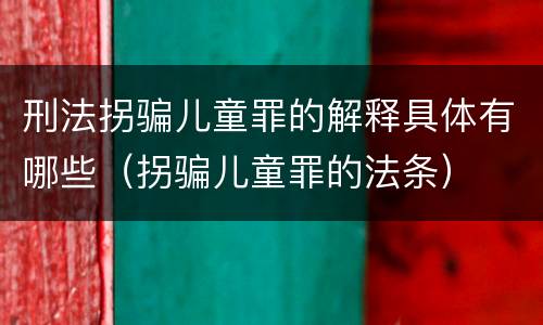 刑法拐骗儿童罪的解释具体有哪些（拐骗儿童罪的法条）