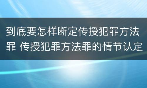 到底要怎样断定传授犯罪方法罪 传授犯罪方法罪的情节认定