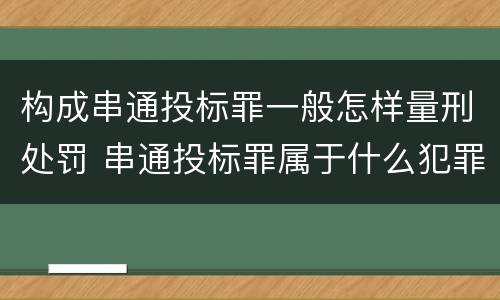 构成串通投标罪一般怎样量刑处罚 串通投标罪属于什么犯罪类型