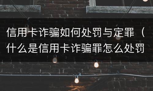 信用卡诈骗如何处罚与定罪（什么是信用卡诈骗罪怎么处罚）