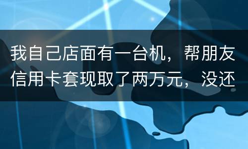 我自己店面有一台机，帮朋友信用卡套现取了两万元，没还钱跑啦！我现在要承受什么职责