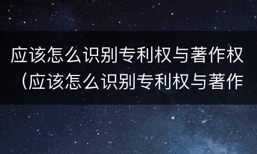 应该怎么识别专利权与著作权（应该怎么识别专利权与著作权呢）