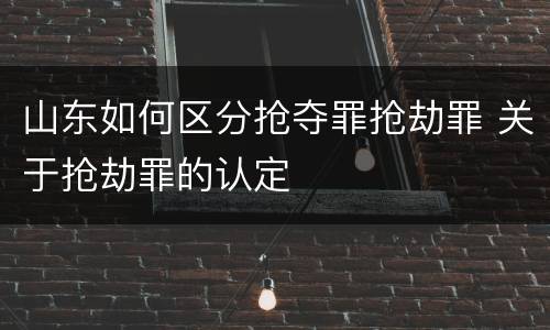 山东如何区分抢夺罪抢劫罪 关于抢劫罪的认定
