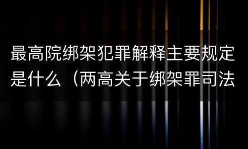 最高院绑架犯罪解释主要规定是什么（两高关于绑架罪司法解释）