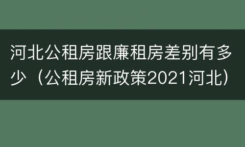 河北公租房跟廉租房差别有多少（公租房新政策2021河北）