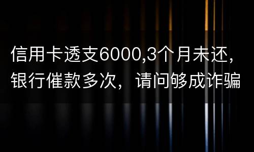 信用卡透支6000,3个月未还，银行催款多次，请问够成诈骗吗