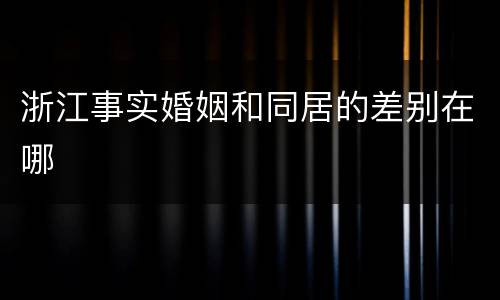 浙江事实婚姻和同居的差别在哪