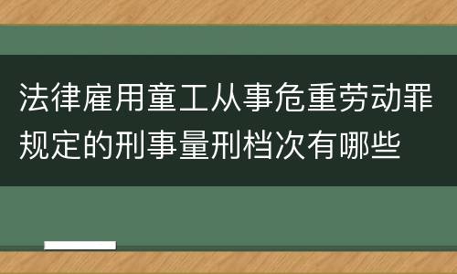 法律雇用童工从事危重劳动罪规定的刑事量刑档次有哪些