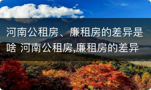 河南公租房、廉租房的差异是啥 河南公租房,廉租房的差异是啥呢