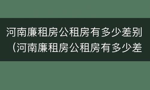 河南廉租房公租房有多少差别（河南廉租房公租房有多少差别啊）