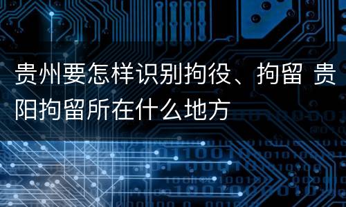 贵州要怎样识别拘役、拘留 贵阳拘留所在什么地方