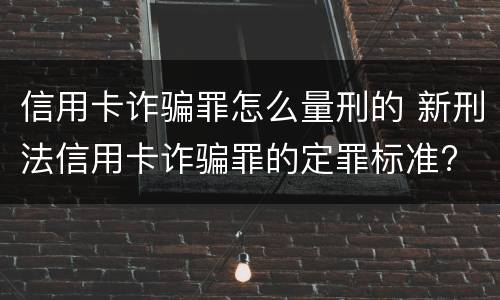信用卡诈骗罪怎么量刑的 新刑法信用卡诈骗罪的定罪标准?