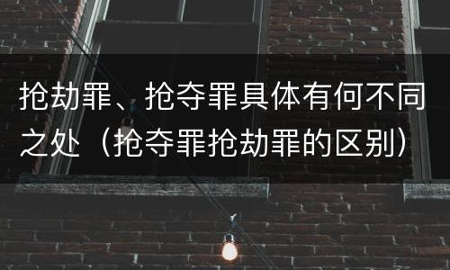 抢劫罪、抢夺罪具体有何不同之处（抢夺罪抢劫罪的区别）