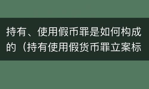 持有、使用假币罪是如何构成的（持有使用假货币罪立案标准）