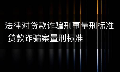 法律对贷款诈骗刑事量刑标准 贷款诈骗案量刑标准