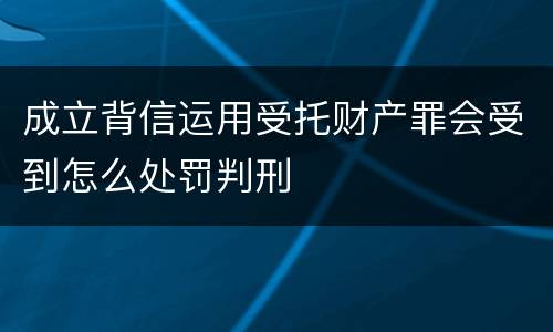 成立背信运用受托财产罪会受到怎么处罚判刑