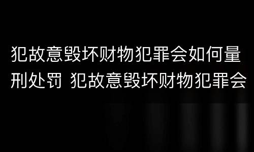 犯故意毁坏财物犯罪会如何量刑处罚 犯故意毁坏财物犯罪会如何量刑处罚呢