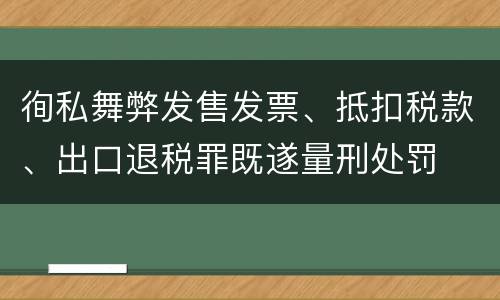 徇私舞弊发售发票、抵扣税款、出口退税罪既遂量刑处罚