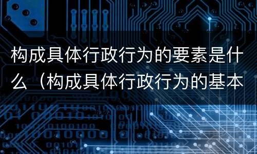 构成具体行政行为的要素是什么（构成具体行政行为的基本要素有以下哪些?）