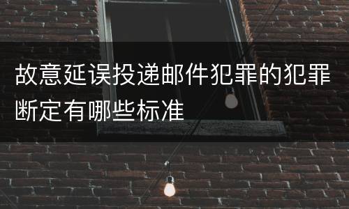 故意延误投递邮件犯罪的犯罪断定有哪些标准