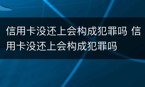 信用卡没还上会构成犯罪吗 信用卡没还上会构成犯罪吗