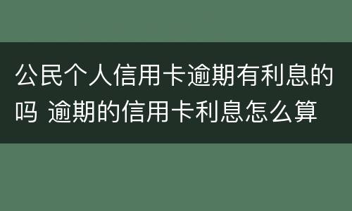 公民个人信用卡逾期有利息的吗 逾期的信用卡利息怎么算