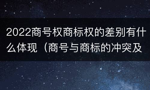 2022商号权商标权的差别有什么体现（商号与商标的冲突及解决措施）