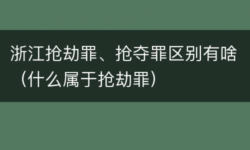 浙江抢劫罪、抢夺罪区别有啥（什么属于抢劫罪）