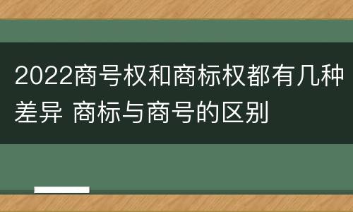 2022商号权和商标权都有几种差异 商标与商号的区别