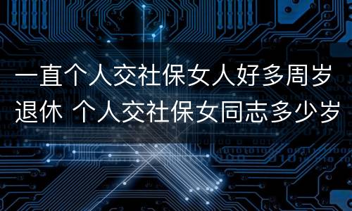一直个人交社保女人好多周岁退休 个人交社保女同志多少岁退休