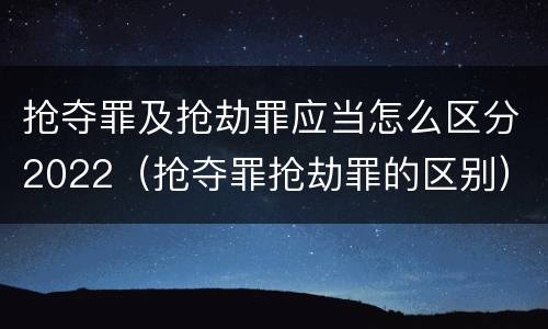 抢夺罪及抢劫罪应当怎么区分2022（抢夺罪抢劫罪的区别）