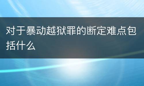 对于暴动越狱罪的断定难点包括什么