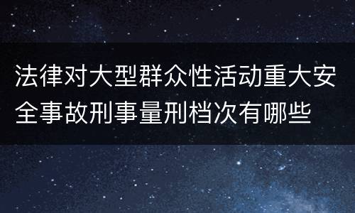 法律对大型群众性活动重大安全事故刑事量刑档次有哪些