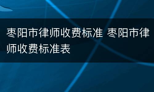 枣阳市律师收费标准 枣阳市律师收费标准表