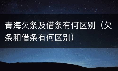 青海欠条及借条有何区别（欠条和借条有何区别）
