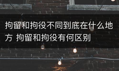 拘留和拘役不同到底在什么地方 拘留和拘役有何区别