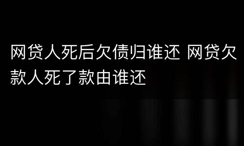 网贷人死后欠债归谁还 网贷欠款人死了款由谁还