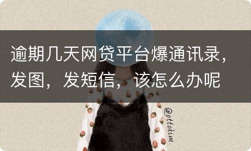 逾期几天网贷平台爆通讯录，发图，发短信，该怎么办呢