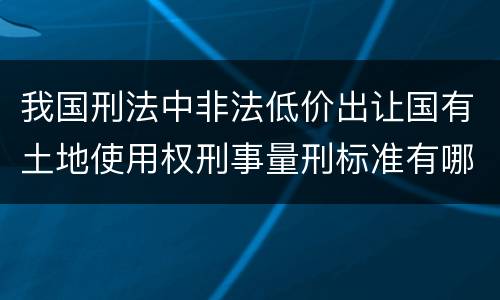 我国刑法中非法低价出让国有土地使用权刑事量刑标准有哪些