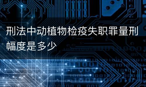 刑法中动植物检疫失职罪量刑幅度是多少