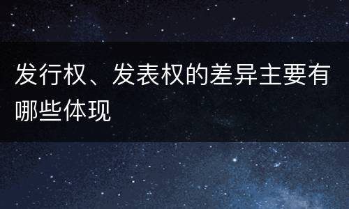 发行权、发表权的差异主要有哪些体现