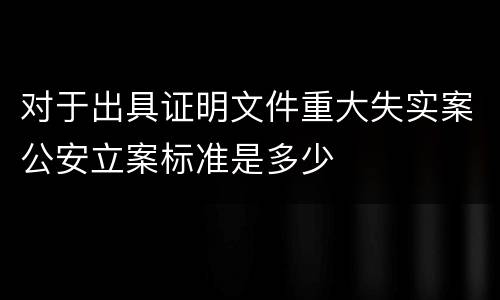 对于出具证明文件重大失实案公安立案标准是多少