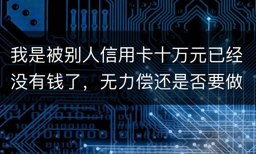 我是被别人信用卡十万元已经没有钱了，无力偿还是否要做牢