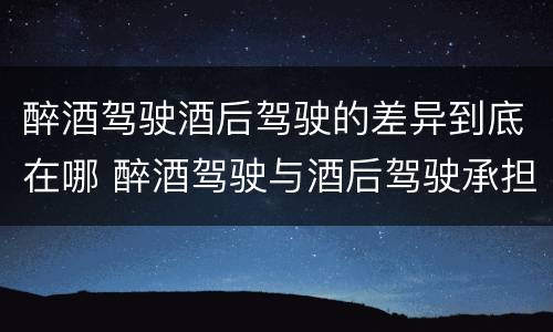 醉酒驾驶酒后驾驶的差异到底在哪 醉酒驾驶与酒后驾驶承担的法律责任有何区别?