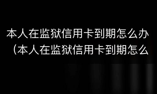 本人在监狱信用卡到期怎么办（本人在监狱信用卡到期怎么办理续卡）