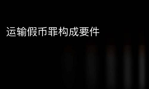 运输假币罪构成要件
