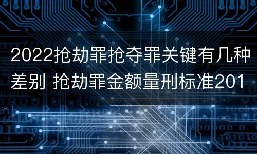 2022抢劫罪抢夺罪关键有几种差别 抢劫罪金额量刑标准2019