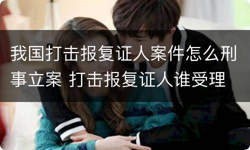 我国打击报复证人案件怎么刑事立案 打击报复证人谁受理
